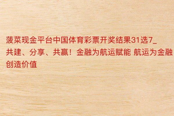 菠菜现金平台中国体育彩票开奖结果31选7_共建、分享、共赢！金融为航运赋能 航运为金融创造价值