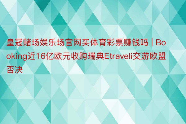 皇冠赌场娱乐场官网买体育彩票赚钱吗 | Booking近16亿欧元收购瑞典Etraveli交游欧盟否决