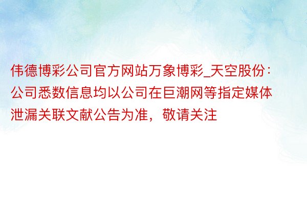 伟德博彩公司官方网站万象博彩_天空股份：公司悉数信息均以公司在巨潮网等指定媒体泄漏关联文献公告为准，敬请关注