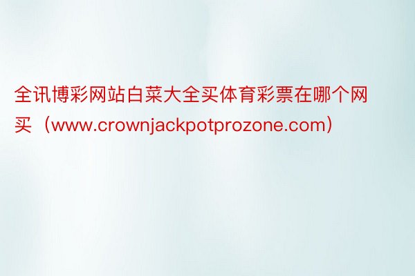 全讯博彩网站白菜大全买体育彩票在哪个网买（www.crownjackpotprozone.com）