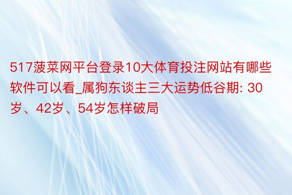 517菠菜网平台登录10大体育投注网站有哪些软件可以看_属狗东谈主三大运势低谷期: 30岁、42岁、54岁怎样破局