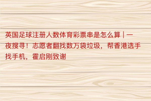 英国足球注册人数体育彩票串是怎么算 | 一夜搜寻!志愿者翻找数万袋垃圾,帮香港选手找手机,霍启刚致谢